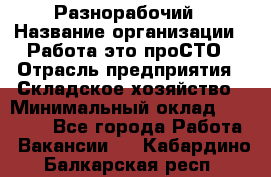 Разнорабочий › Название организации ­ Работа-это проСТО › Отрасль предприятия ­ Складское хозяйство › Минимальный оклад ­ 30 000 - Все города Работа » Вакансии   . Кабардино-Балкарская респ.